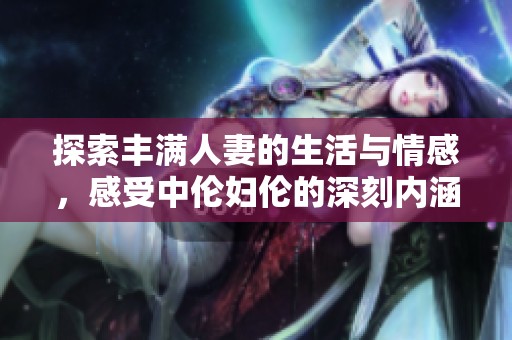 探索丰满人妻的生活与情感，感受中伦妇伦的深刻内涵