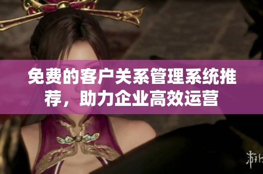 免费的客户关系管理系统推荐，助力企业高效运营