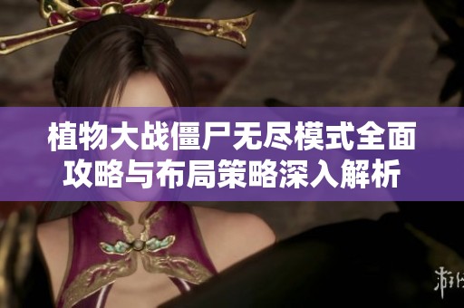 植物大战僵尸无尽模式全面攻略与布局策略深入解析