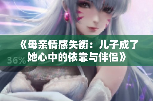 《母亲情感失衡：儿子成了她心中的依靠与伴侣》