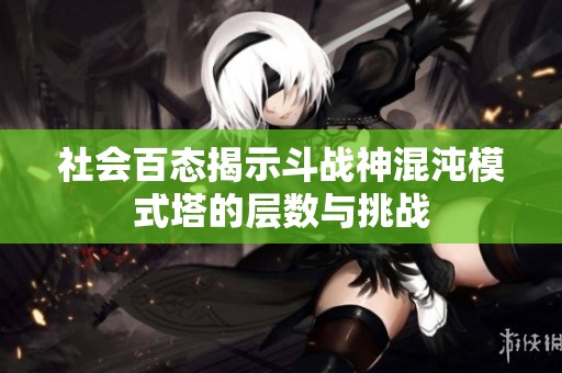 社会百态揭示斗战神混沌模式塔的层数与挑战