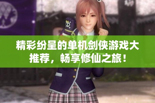 精彩纷呈的单机剑侠游戏大推荐，畅享修仙之旅！