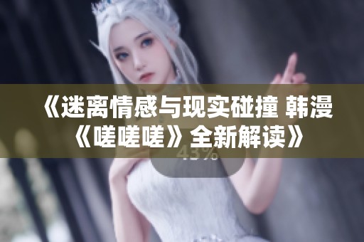 《迷离情感与现实碰撞 韩漫《嗟嗟嗟》全新解读》