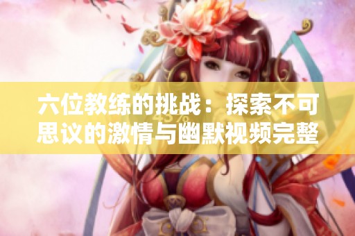 六位教练的挑战：探索不可思议的激情与幽默视频完整版