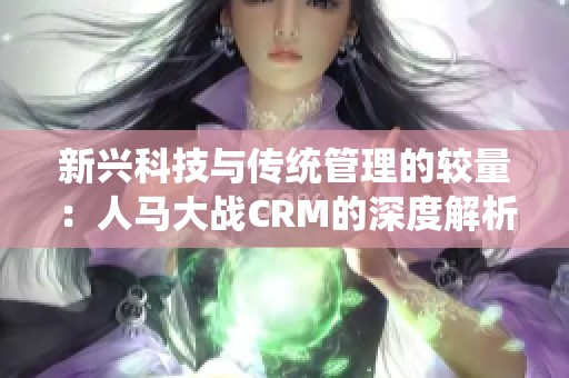 新兴科技与传统管理的较量：人马大战CRM的深度解析