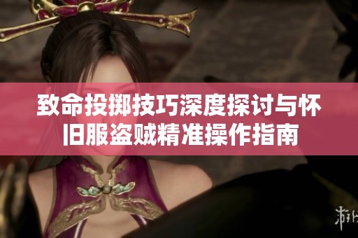 致命投掷技巧深度探讨与怀旧服盗贼精准操作指南