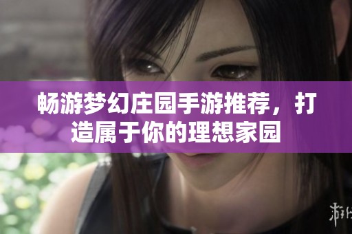 畅游梦幻庄园手游推荐，打造属于你的理想家园