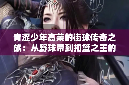 青涩少年高荣的街球传奇之旅：从野球帝到扣篮之王的崛起