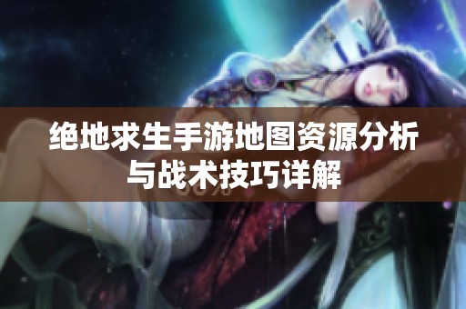 绝地求生手游地图资源分析与战术技巧详解