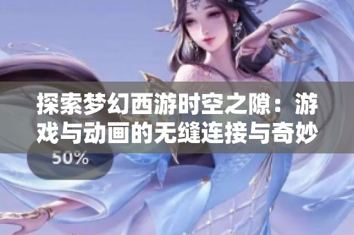 探索梦幻西游时空之隙：游戏与动画的无缝连接与奇妙体验