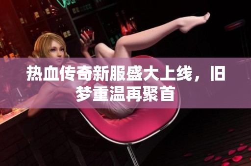 热血传奇新服盛大上线，旧梦重温再聚首