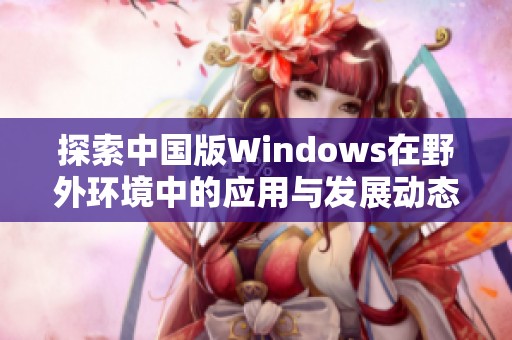 探索中国版Windows在野外环境中的应用与发展动态