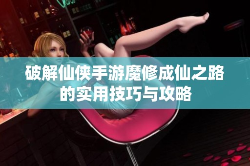 破解仙侠手游魔修成仙之路的实用技巧与攻略