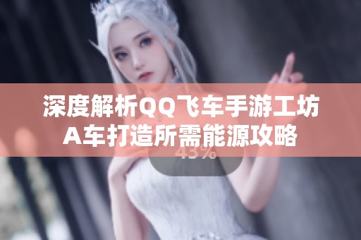 深度解析QQ飞车手游工坊A车打造所需能源攻略