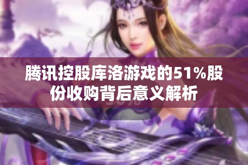 腾讯控股库洛游戏的51%股份收购背后意义解析