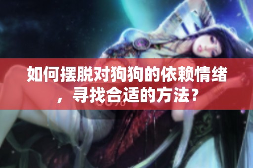 如何摆脱对狗狗的依赖情绪，寻找合适的方法？