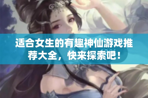 适合女生的有趣神仙游戏推荐大全，快来探索吧！