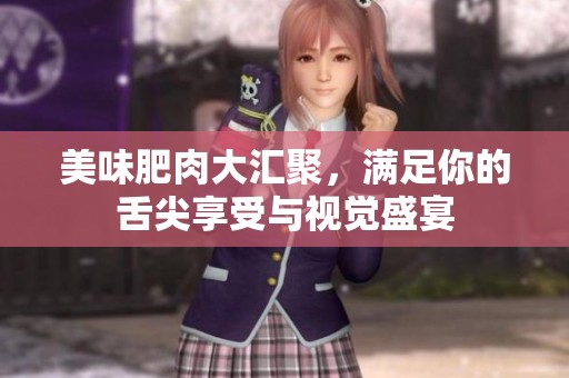 美味肥肉大汇聚，满足你的舌尖享受与视觉盛宴