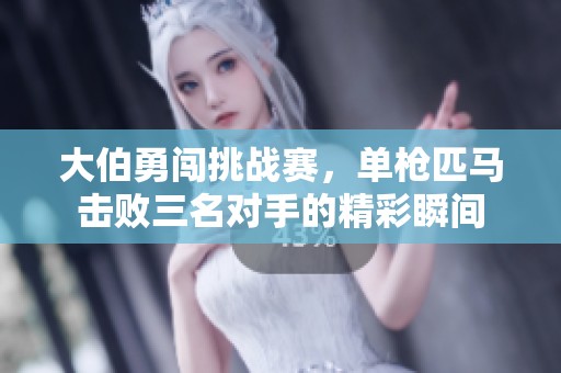 大伯勇闯挑战赛，单枪匹马击败三名对手的精彩瞬间