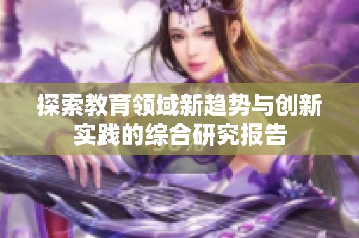 探索教育领域新趋势与创新实践的综合研究报告