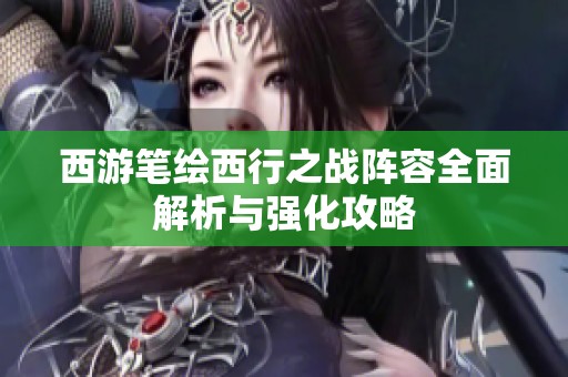 西游笔绘西行之战阵容全面解析与强化攻略