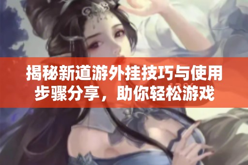 揭秘新道游外挂技巧与使用步骤分享，助你轻松游戏