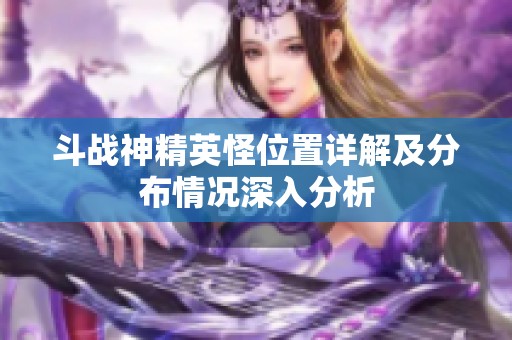 斗战神精英怪位置详解及分布情况深入分析