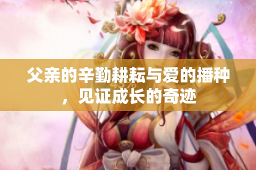 父亲的辛勤耕耘与爱的播种，见证成长的奇迹