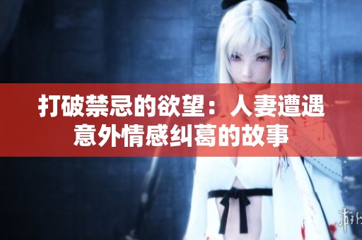 打破禁忌的欲望：人妻遭遇意外情感纠葛的故事