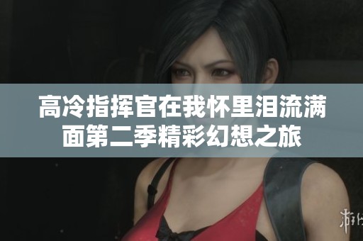 高冷指挥官在我怀里泪流满面第二季精彩幻想之旅