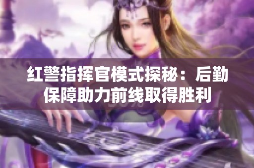 红警指挥官模式探秘：后勤保障助力前线取得胜利