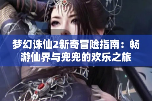 梦幻诛仙2新奇冒险指南：畅游仙界与兜兜的欢乐之旅
