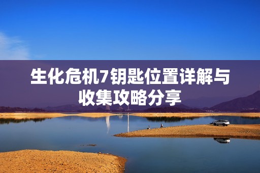 生化危机7钥匙位置详解与收集攻略分享