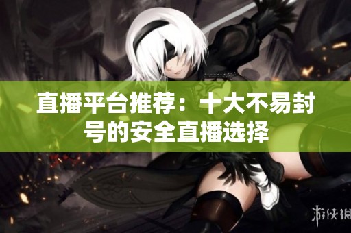 直播平台推荐：十大不易封号的安全直播选择