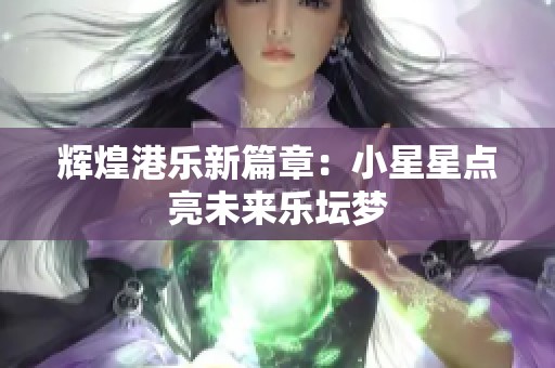辉煌港乐新篇章：小星星点亮未来乐坛梦