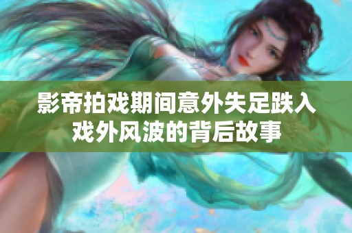 影帝拍戏期间意外失足跌入戏外风波的背后故事