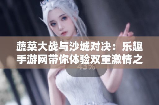 蔬菜大战与沙城对决：乐趣手游网带你体验双重激情之旅