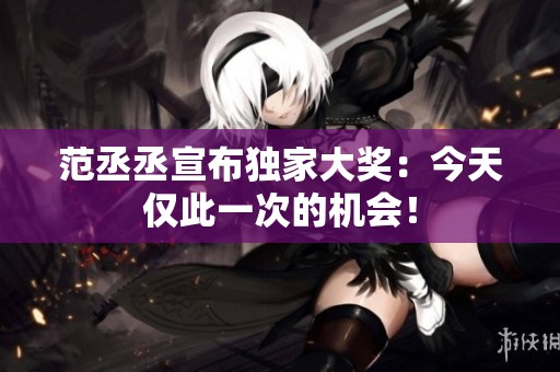 范丞丞宣布独家大奖：今天仅此一次的机会！