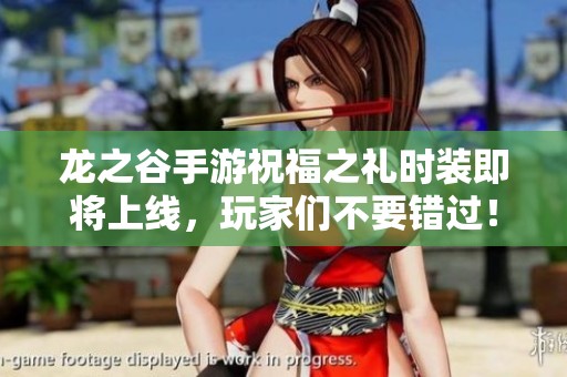 龙之谷手游祝福之礼时装即将上线，玩家们不要错过！