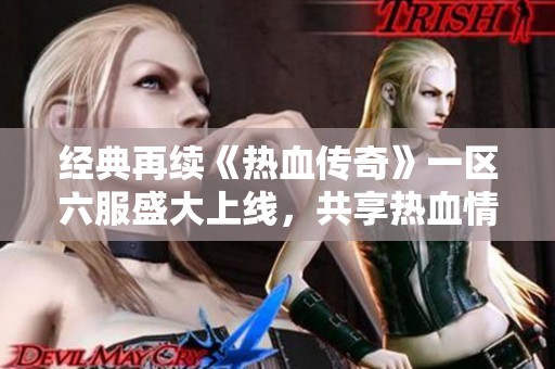 经典再续《热血传奇》一区六服盛大上线，共享热血情怀