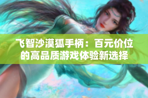 飞智沙漠狐手柄：百元价位的高品质游戏体验新选择