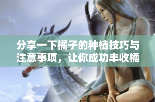 分享一下橘子的种植技巧与注意事项，让你成功丰收橘子