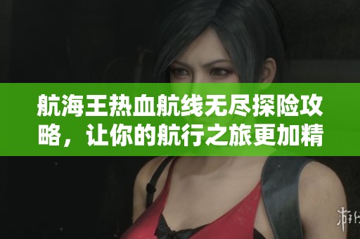 航海王热血航线无尽探险攻略，让你的航行之旅更加精彩！