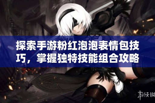 探索手游粉红泡泡表情包技巧，掌握独特技能组合攻略