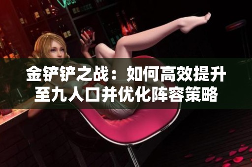 金铲铲之战：如何高效提升至九人口并优化阵容策略
