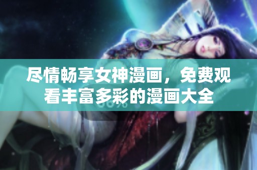 尽情畅享女神漫画，免费观看丰富多彩的漫画大全