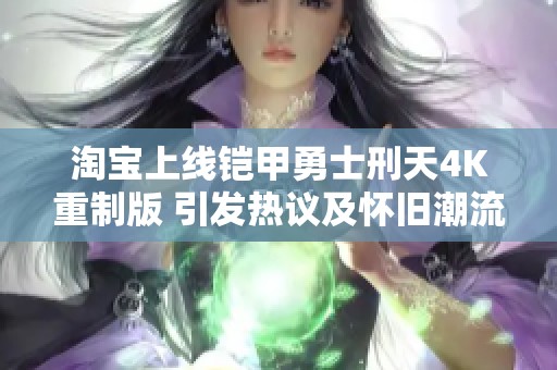淘宝上线铠甲勇士刑天4K重制版 引发热议及怀旧潮流