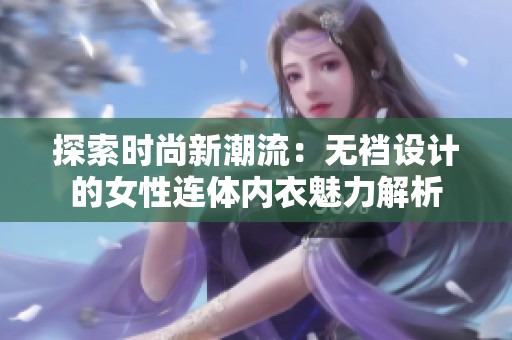 探索时尚新潮流：无裆设计的女性连体内衣魅力解析