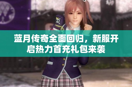 蓝月传奇全面回归，新服开启热力首充礼包来袭