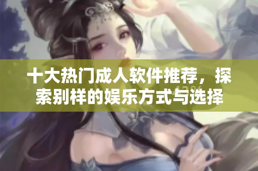十大热门成人软件推荐，探索别样的娱乐方式与选择